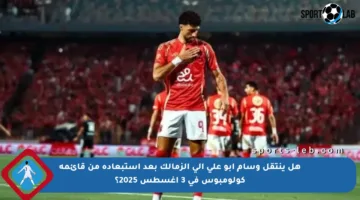 هل ينتقل وسام أبو علي إلى الزمالك بعد استبعاده من قائمة كولومبوس في 3 أغسطس 2025؟